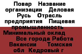 Повар › Название организации ­ Деловая Русь › Отрасль предприятия ­ Пищевая промышленность › Минимальный оклад ­ 15 000 - Все города Работа » Вакансии   . Томская обл.,Кедровый г.